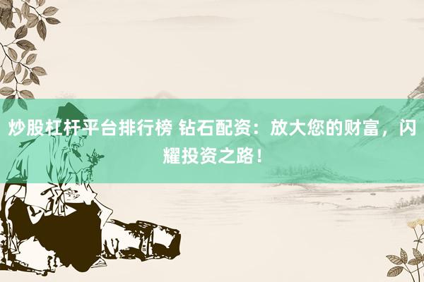 炒股杠杆平台排行榜 钻石配资：放大您的财富，闪耀投资之路！