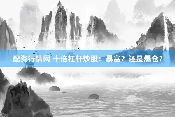 配资行情网 十倍杠杆炒股：暴富？还是爆仓？