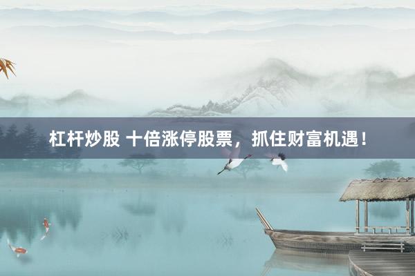 杠杆炒股 十倍涨停股票，抓住财富机遇！