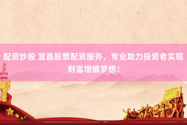 配资炒股 宜昌股票配资服务，专业助力投资者实现财富增值梦想！