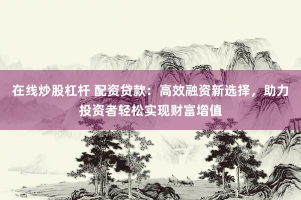 在线炒股杠杆 配资贷款：高效融资新选择，助力投资者轻松实现财富增值