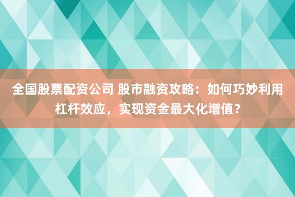 全国股票配资公司 股市融资攻略：如何巧妙利用杠杆效应，实现资金最大化增值？