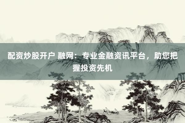 配资炒股开户 融网:专业金融资讯平台,助您把握投资先机