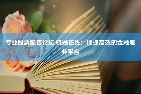 专业股票配资论坛 骁融在线：便捷高效的金融服务平台