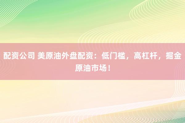 配资公司 美原油外盘配资：低门槛，高杠杆，掘金原油市场！