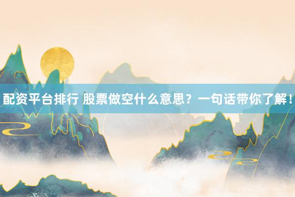 配资平台排行 股票做空什么意思？一句话带你了解！